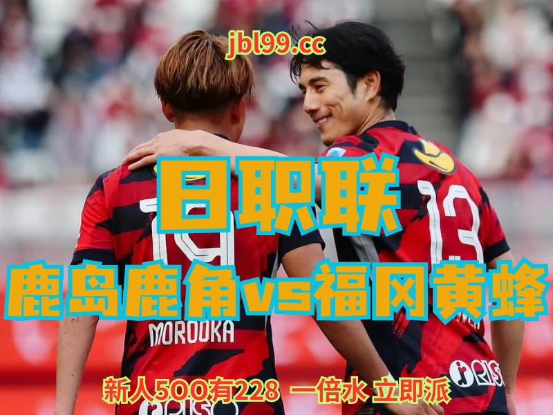 澳门新葡京博彩官网、2026世界杯、足球推荐、足球预测、日职联赛推荐、五大联赛、鹿岛鹿角